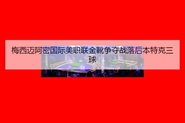 mei-xi-mai-a-mi-guo-ji-mei-zhi-lian-jin-xue-zheng-duo-zhan-luo-hou-ben-te-ke-san-qiu-2-468.jpg