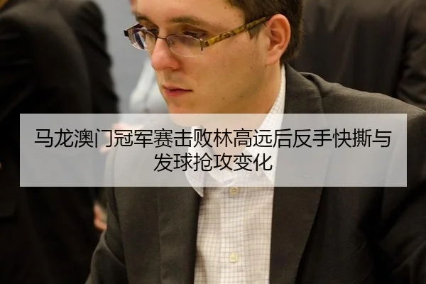 马龙澳门冠军赛击败林高远后反手快撕与发球抢攻变化